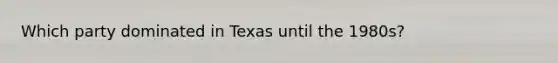 Which party dominated in Texas until the 1980s?