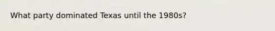 What party dominated Texas until the 1980s?