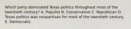 Which party dominated Texas politics throughout most of the twentieth century? A. Populist B. Conservative C. Republican D. Texas politics was nonpartisan for most of the twentieth century. E. Democratic