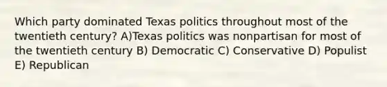 Which party dominated Texas politics throughout most of the twentieth century? A)Texas politics was nonpartisan for most of the twentieth century B) Democratic C) Conservative D) Populist E) Republican