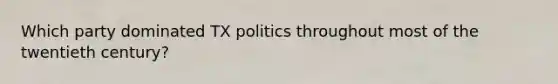 Which party dominated TX politics throughout most of the twentieth century?