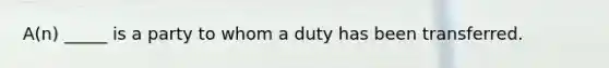 ​A(n) _____ is a party to whom a duty has been transferred.