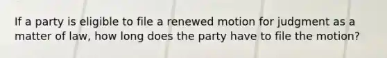 If a party is eligible to file a renewed motion for judgment as a matter of law, how long does the party have to file the motion?