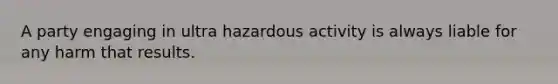 A party engaging in ultra hazardous activity is always liable for any harm that results.