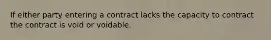 If either party entering a contract lacks the capacity to contract the contract is void or voidable.