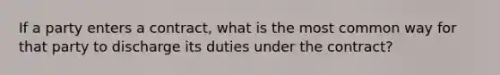 If a party enters a contract, what is the most common way for that party to discharge its duties under the contract?