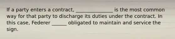 If a party enters a contract, _______________ is the most common way for that party to discharge its duties under the contract. In this case, Federer ______ obligated to maintain and service the sign.