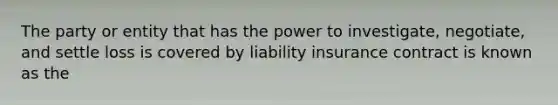 The party or entity that has the power to investigate, negotiate, and settle loss is covered by liability insurance contract is known as the