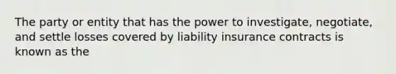 The party or entity that has the power to investigate, negotiate, and settle losses covered by liability insurance contracts is known as the