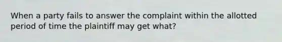 When a party fails to answer the complaint within the allotted period of time the plaintiff may get what?