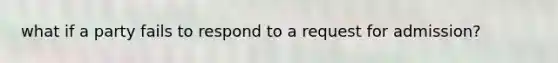 what if a party fails to respond to a request for admission?