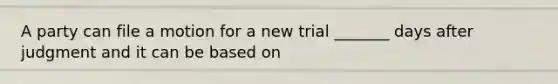 A party can file a motion for a new trial _______ days after judgment and it can be based on