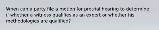 When can a party file a motion for pretrial hearing to determine if whether a witness qualifies as an expert or whether his methodologies are qualified?