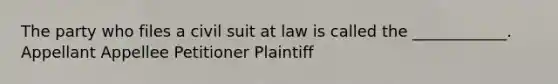 The party who files a civil suit at law is called the ____________. Appellant Appellee Petitioner Plaintiff