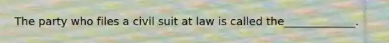 The party who files a civil suit at law is called the_____________.