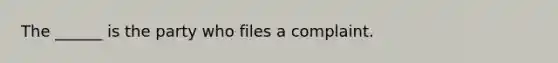 The ______ is the party who files a complaint.