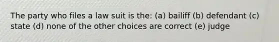 The party who files a law suit is the: (a) bailiff (b) defendant (c) state (d) none of the other choices are correct (e) judge