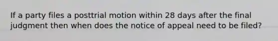 If a party files a posttrial motion within 28 days after the final judgment then when does the notice of appeal need to be filed?