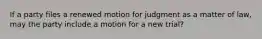 If a party files a renewed motion for judgment as a matter of law, may the party include a motion for a new trial?