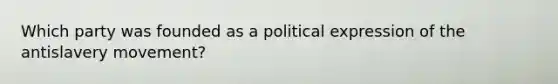 Which party was founded as a political expression of the antislavery movement?