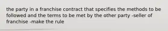 the party in a franchise contract that specifies the methods to be followed and the terms to be met by the other party -seller of franchise -make the rule