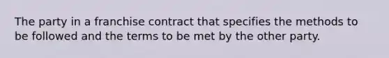 The party in a franchise contract that specifies the methods to be followed and the terms to be met by the other party.