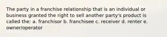 The party in a franchise relationship that is an individual or business granted the right to sell another party's product is called the: a. franchisor b. franchisee c. receiver d. renter e. owner/operator