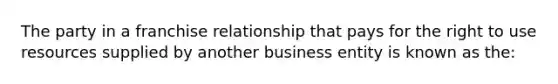 The party in a franchise relationship that pays for the right to use resources supplied by another business entity is known as the: