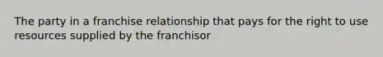 The party in a franchise relationship that pays for the right to use resources supplied by the franchisor