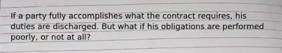 If a party fully accomplishes what the contract requires, his duties are discharged. But what if his obligations are performed poorly, or not at all?