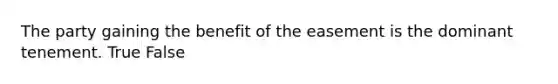 The party gaining the benefit of the easement is the dominant tenement. True False