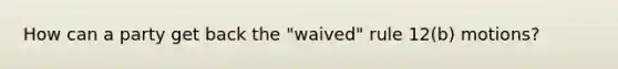 How can a party get back the "waived" rule 12(b) motions?