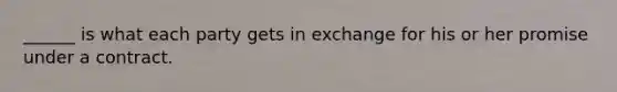 ______ is what each party gets in exchange for his or her promise under a contract.