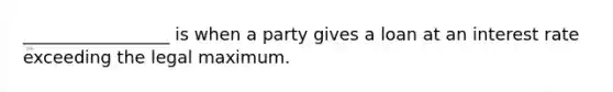 _________________ is when a party gives a loan at an interest rate exceeding the legal maximum.