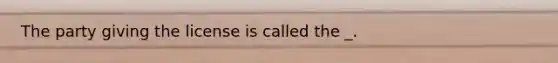 The party giving the license is called the _.