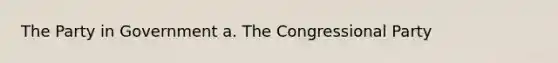 The Party in Government a. The Congressional Party