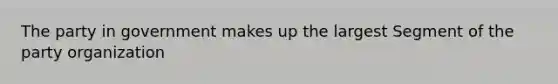 The party in government makes up the largest Segment of the party organization