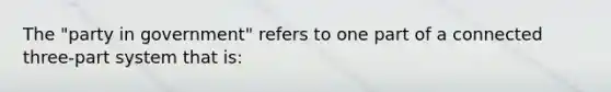 The "party in government" refers to one part of a connected three-part system that is: