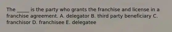 The​ _____ is the party who grants the franchise and license in a franchise agreement. A. delegator B. third party beneficiary C. franchisor D. franchisee E. delegatee