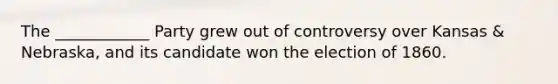 The ____________ Party grew out of controversy over Kansas & Nebraska, and its candidate won the election of 1860.