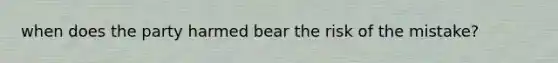 when does the party harmed bear the risk of the mistake?