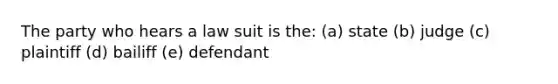 The party who hears a law suit is the: (a) state (b) judge (c) plaintiff (d) bailiff (e) defendant