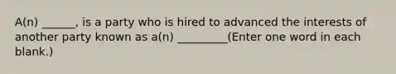 A(n) ______, is a party who is hired to advanced the interests of another party known as a(n) _________(Enter one word in each blank.)