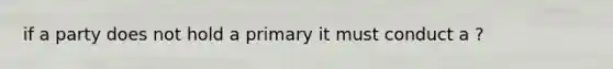 if a party does not hold a primary it must conduct a ?