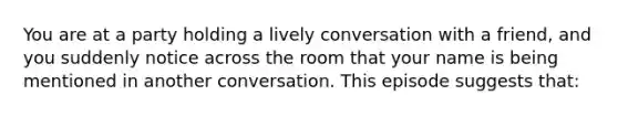 You are at a party holding a lively conversation with a friend, and you suddenly notice across the room that your name is being mentioned in another conversation. This episode suggests that: