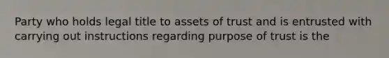 Party who holds legal title to assets of trust and is entrusted with carrying out instructions regarding purpose of trust is the