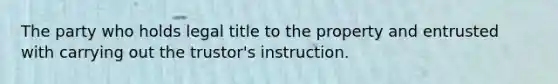 The party who holds legal title to the property and entrusted with carrying out the trustor's instruction.