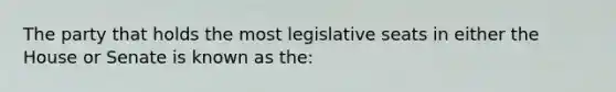 The party that holds the most legislative seats in either the House or Senate is known as the: