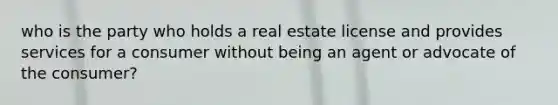 who is the party who holds a real estate license and provides services for a consumer without being an agent or advocate of the consumer?