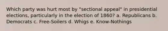 Which party was hurt most by "sectional appeal" in presidential elections, particularly in the election of 1860? a. Republicans b. Democrats c. Free-Soilers d. Whigs e. Know-Nothings